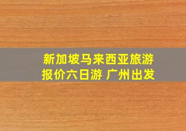 新加坡马来西亚旅游报价六日游 广州出发